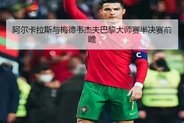 阿尔卡拉斯与梅德韦杰夫巴黎大师赛半决赛前瞻 | QIUSU SPORTS